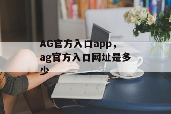 AG官方入口app，ag官方入口网址是多少