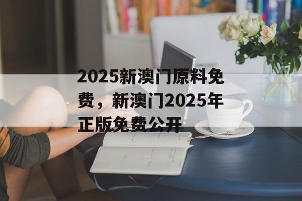 2025新澳门原料免费，新澳门2025年正版免费公开