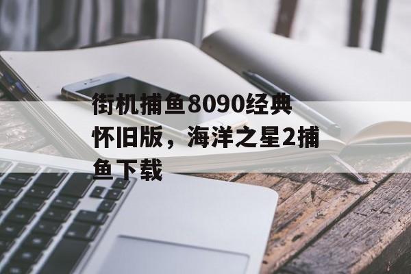 街机捕鱼8090经典怀旧版，海洋之星2捕鱼下载