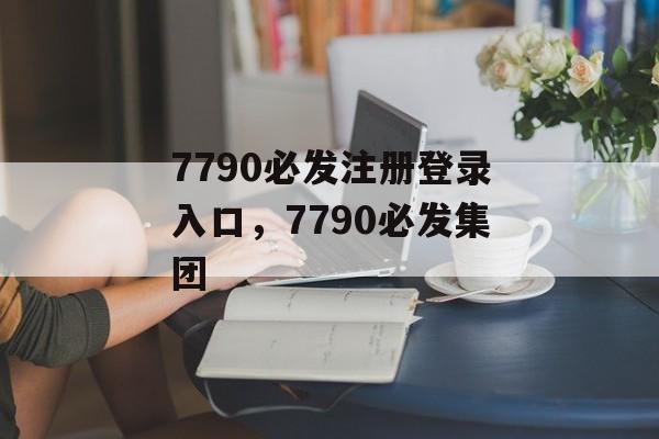 7790必发注册登录入口，7790必发集团