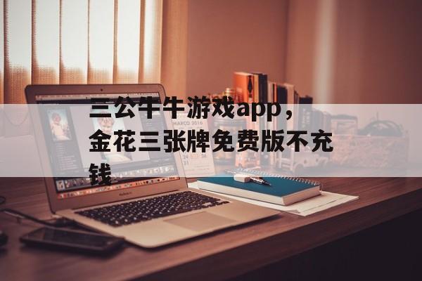 三公牛牛游戏app，金花三张牌免费版不充钱