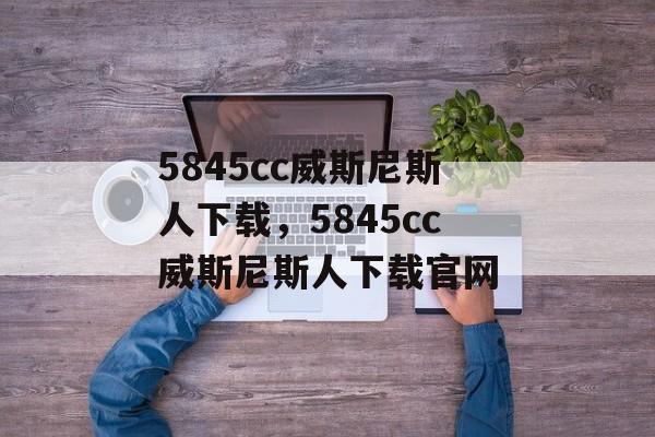 5845cc威斯尼斯人下载，5845cc威斯尼斯人下载官网