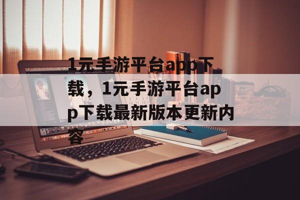 1元手游平台app下载，1元手游平台app下载最新版本更新内容